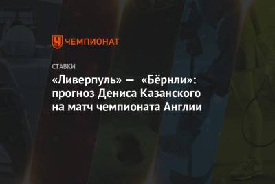 Денис Казанский - «Ливерпуль» — «Бёрнли»: прогноз Дениса Казанского на матч чемпионата Англии - championat.com - Англия