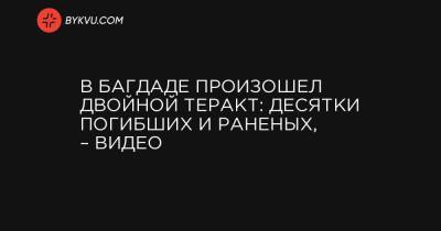 В Багдаде произошел двойной теракт: десятки погибших и раненых, – видео - bykvu.com