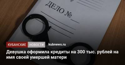 Девушка оформила кредиты на 300 тыс. рублей на имя своей умершей матери - kubnews.ru - Сочи - Ейск