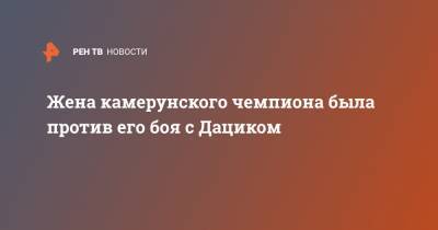 Вячеслав Дацик - Дижон Тайсон - Жена камерунского чемпиона была против его боя с Дациком - ren.tv - Камерун
