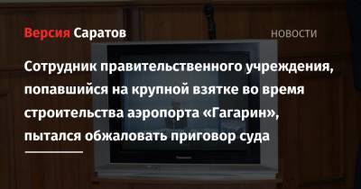 Сотрудник правительственного учреждения, попавшийся на крупной взятке во время строительства аэропорта «Гагарин», пытался обжаловать приговор суда - nversia.ru - Саратов