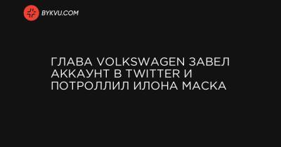 Илон Маск - Глава Volkswagen завел аккаунт в Twitter и потроллил Илона Маска - bykvu.com - Украина