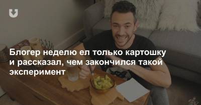 Блогер - Блогер неделю ел только картошку и рассказал, чем закончился такой эксперимент - news.tut.by