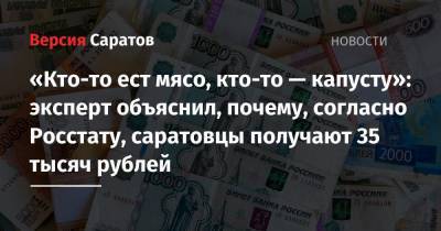 «Кто-то ест мясо, кто-то — капусту»: эксперт объяснил, почему, согласно Росстату, саратовцы получают 35 тысяч рублей - nversia.ru - Саратовская обл. - Саратов