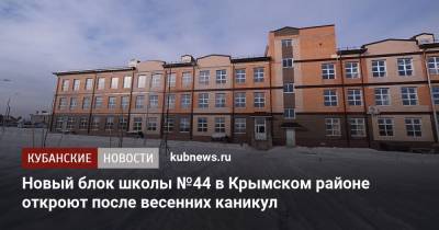 Анна Минькова - Новый блок школы №44 в Крымском районе откроют после весенних каникул - kubnews.ru - район Крымский