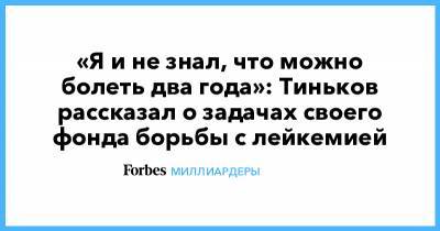 Олег Тиньков - Тинькофф Банк - «Я и не знал, что можно болеть два года»: Тиньков рассказал о задачах своего фонда борьбы с лейкемией - forbes.ru