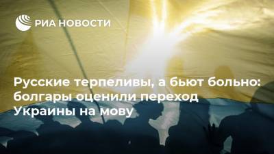 Русские терпеливы, а бьют больно: болгары оценили переход Украины на мову - ria.ru - Москва - Россия - Украина - Киев - Болгария - Македония