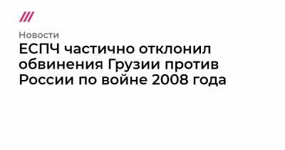 ЕСПЧ частично отклонил обвинения Грузии против России по войне 2008 года - tvrain.ru - Грузия - респ. Южная Осетия