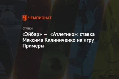 Максим Калиниченко - «Эйбар» — «Атлетико»: ставка Максима Калиниченко на игру Примеры - championat.com