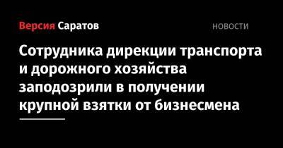 Экс-сотрудника дирекции транспорта и дорожного хозяйства заподозрили в получении крупной взятки от бизнесмена - nversia.ru - Саратовская обл.