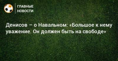 Алексей Навальный - Игорь Денисов - Денисов – о Навальном: «Большое к нему уважение. Он должен быть на свободе» - bombardir.ru