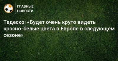 Доменико Тедеско - Тедеско: «Будет очень круто видеть красно-белые цвета в Европе в следующем сезоне» - bombardir.ru - Сочи