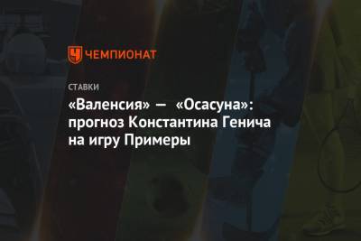 Константин Генич - «Валенсия» — «Осасуна»: прогноз Константина Генича на игру Примеры - championat.com - Испания