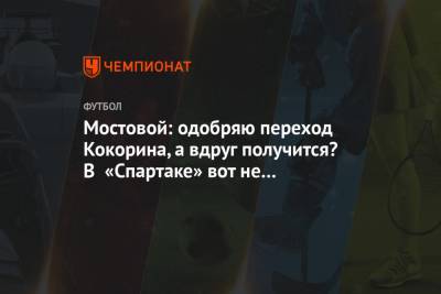 Александр Мостовой - Александр Кокорин - Мостовой: одобряю переход Кокорина, а вдруг получится? В «Спартаке» вот не получилось - championat.com - Испания