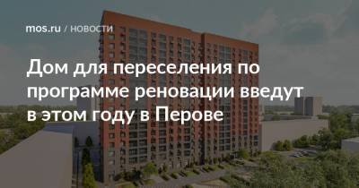 Рафик Загрутдинов - Дом для переселения по программе реновации введут в этом году в Перове - mos.ru - Москва - район Перово - Дома