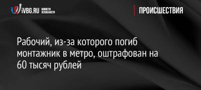 Рабочий, из-за которого погиб монтажник в метро, оштрафован на 60 тысяч рублей - ivbg.ru - Приозерск - Санкт-Петербург