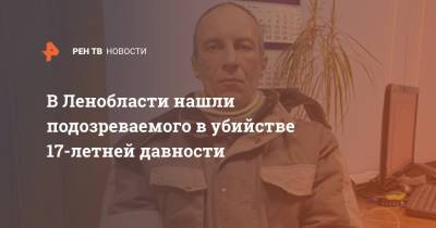 В Ленобласти нашли подозреваемого в убийстве 17-летней давности - ren.tv - Ленинградская обл.