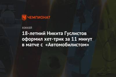 18-летний Никита Гуслистов оформил хет-трик за 11 минут в матче с «Автомобилистом» - championat.com - Екатеринбург - Череповец