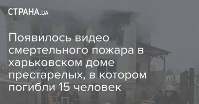 Появилось видео смертельного пожара в харьковском доме престарелых, в котором погибли 15 человек - strana.ua - Харьков