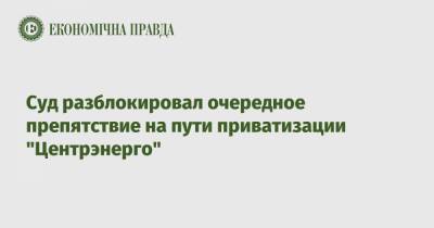 Суд разблокировал очередное препятствие на пути приватизации "Центрэнерго" - epravda.com.ua - Киев