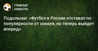 Подольски: «Футбол в России отставал по популярности от хоккея, но теперь выйдет вперед» - bombardir.ru - Москва