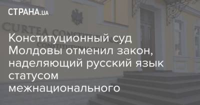 Конституционный суд Молдовы отменил закон, наделяющий русский язык статусом межнационального - strana.ua - Молдавия