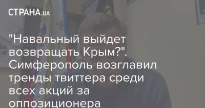 "Навальный выйдет возвращать Крым?". Симферополь возглавил тренды твиттера среди всех акций за оппозиционера - strana.ua - Москва - Россия - Украина - Крым - Симферополь