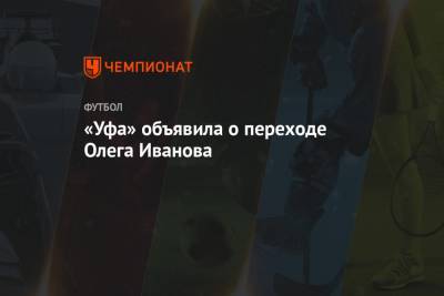 Олег Иванов - «Уфа» объявила о переходе Олега Иванова - championat.com - Уфа