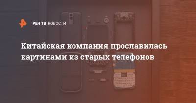 Китайская компания прославилась картинами из старых телефонов - ren.tv - Китай