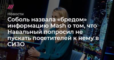 Соболь назвала «бредом» информацию Mash о том, что Навальный попросил не пускать посетителей к нему в СИЗО - tvrain.ru