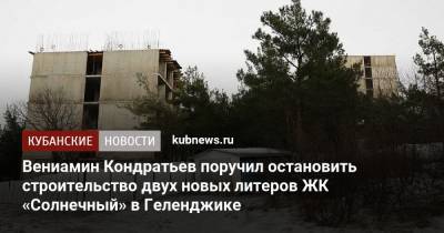 Вениамин Кондратьев - Вениамин Кондратьев поручил остановить строительство двух новых литеров ЖК «Солнечный» в Геленджике - kubnews.ru - Краснодарский край - Геленджик