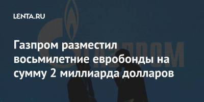 Газпром разместил восьмилетние евробонды на сумму 2 миллиарда долларов - smartmoney.one - Россия - США