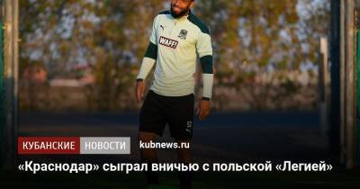 «Краснодар» сыграл вничью с польской «Легией» - kubnews.ru - Краснодар - Рига - Загреб