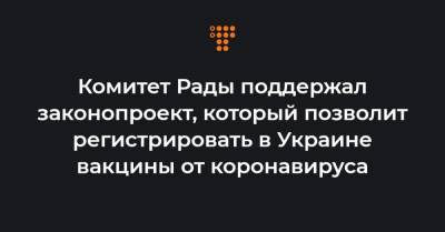 Михаил Радуцкий - Комитет Рады поддержал законопроект, который позволит регистрировать в Украине вакцины от коронавируса - hromadske.ua - США - Англия - Швейцария - Япония