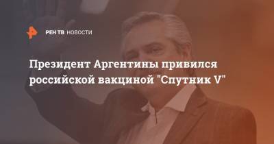 Альберто Фернандес - Президент Аргентины привился российской вакциной "Спутник V" - ren.tv - Аргентина