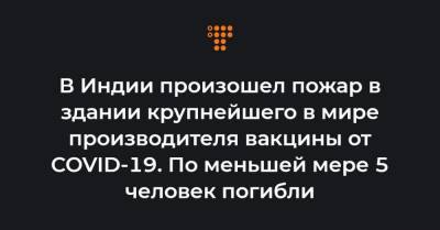 В Индии произошел пожар в здании крупнейшего в мире производителя вакцины от COVID-19. По меньшей мере 5 человек погибли - hromadske.ua - Пуна
