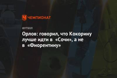 Александр Кокорин - Геннадий Орлов - Орлов: говорил, что Кокорину лучше идти в «Сочи», а не в «Фиорентину» - championat.com - Сочи