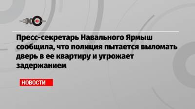 Алексей Навальный - Кира Ярмыш - Пресс-секретарь Навального Ярмыш сообщила, что полиция пытается выломать дверь в ее квартиру и угрожает задержанием - echo.msk.ru - Москва