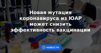 Новая мутация коронавируса из ЮАР может снизить эффективность вакцинации - news.mail.ru - Юар