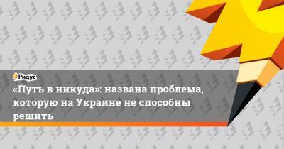 Александр Скубченко - «Путь в никуда»: названа проблема, которую на Украине не способны решить - ridus.ru