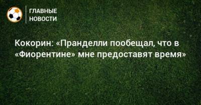Александр Кокорин - Чезаре Пранделли - Кокорин: «Пранделли пообещал, что в «Фиорентине» мне предоставят время» - bombardir.ru