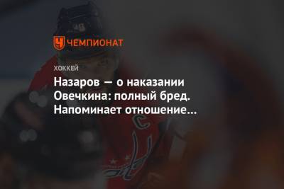 Александр Овечкин - Андрей Назаров - Назаров — о наказании Овечкина: полный бред. Напоминает отношение в США к русским в 90-е - championat.com - США - Вашингтон
