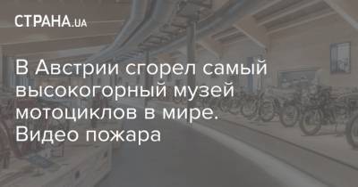 В Австрии сгорел самый высокогорный музей мотоциклов в мире. Видео пожара - strana.ua - Австрия