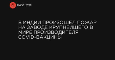 В Индии произошел пожар на заводе крупнейшего в мире производителя COVID-вакцины - bykvu.com - Пуна - штат Махараштра