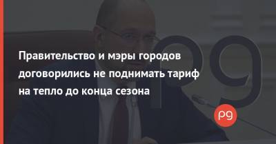 Денис Шмыгаль - Правительство и мэры городов договорились не поднимать тариф на тепло до конца сезона - thepage.ua - Тарифы