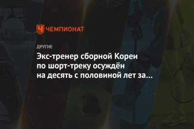 Экс-тренер сборной Кореи по шорт-треку осуждён на десять с половиной лет за изнасилование - championat.com - Южная Корея - Сочи - Корея - Пхенчхан