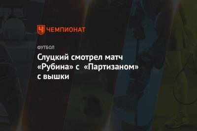 Леонид Слуцкий - Слуцкий смотрел матч «Рубина» с «Партизаном» с вышки - championat.com - Турция - Слуцк