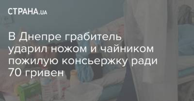В Днепре грабитель ударил ножом и чайником пожилую консьержку ради 70 гривен - strana.ua - Днепр