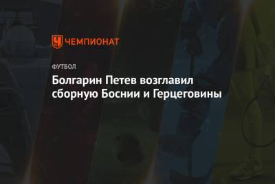 Болгарин Петев возглавил сборную Боснии и Герцеговины - championat.com - Болгария - Босния и Герцеговина