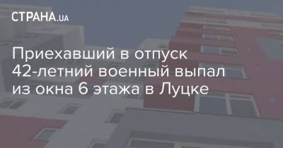 Приехавший в отпуск 42-летний военный выпал из окна 6 этажа в Луцке - strana.ua - Московская обл. - Луцк - Одесса - Военный